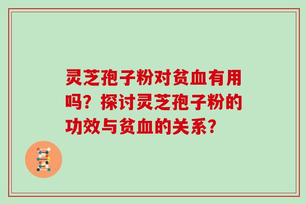 灵芝孢子粉对贫血有用吗?探讨灵芝孢子粉的功效与贫血的关系?
