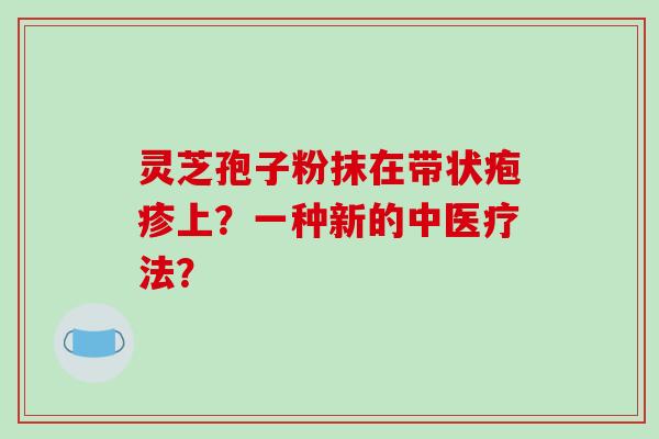 灵芝孢子粉抹在带状疱疹上？一种新的中医疗法？