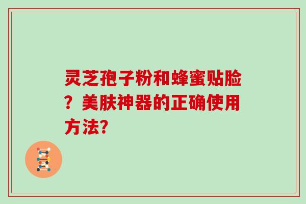 灵芝孢子粉和蜂蜜贴脸？美肤神器的正确使用方法？