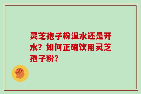 灵芝孢子粉温水还是开水?如何正确饮用灵芝孢子粉?
