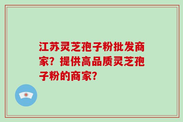 江苏灵芝孢子粉批发商家?提供高品质灵芝孢子粉的商家?