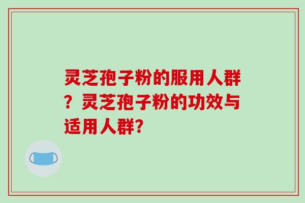 灵芝孢子粉的服用人群?灵芝孢子粉的功效与适用人群?