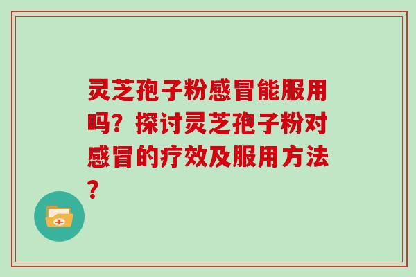 灵芝孢子粉感冒能服用吗?探讨灵芝孢子粉对感冒的疗效及服用方法?