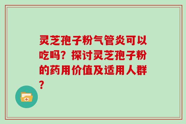 灵芝孢子粉气管炎可以吃吗?探讨灵芝孢子粉的药用价值及适用人群?