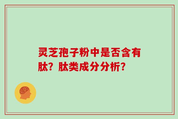 灵芝孢子粉中是否含有肽？肽类成分分析？