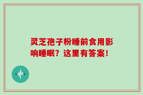 灵芝孢子粉睡前食用影响睡眠?这里有答案!