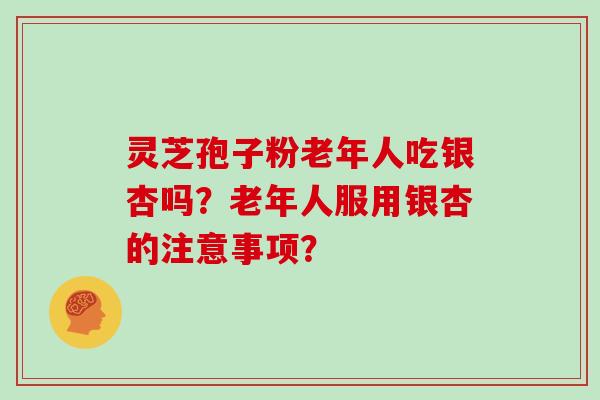 灵芝孢子粉老年人吃银杏吗？老年人服用银杏的注意事项？
