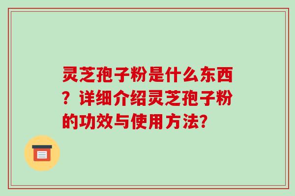 灵芝孢子粉是什么东西?详细介绍灵芝孢子粉的功效与使用方法?
