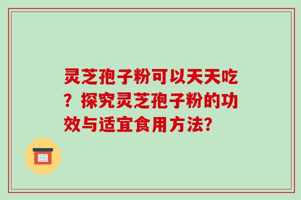 灵芝孢子粉可以天天吃?探究灵芝孢子粉的功效与适宜食用方法?