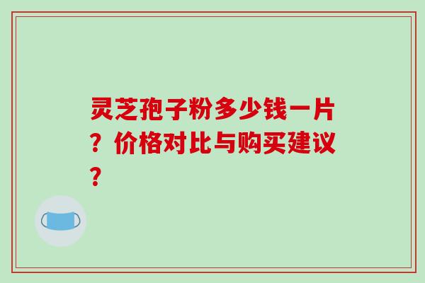 灵芝孢子粉多少钱一片？价格对比与购买建议？