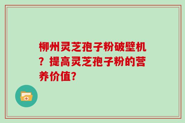 柳州灵芝孢子粉破壁机?提高灵芝孢子粉的营养价值?