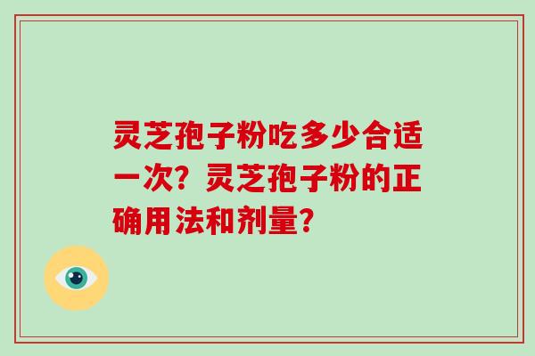 灵芝孢子粉吃多少合适一次?灵芝孢子粉的正确用法和剂量?