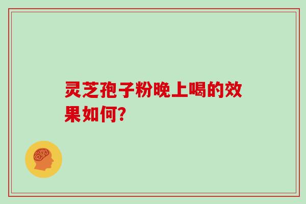 灵芝孢子粉晚上喝的效果如何?