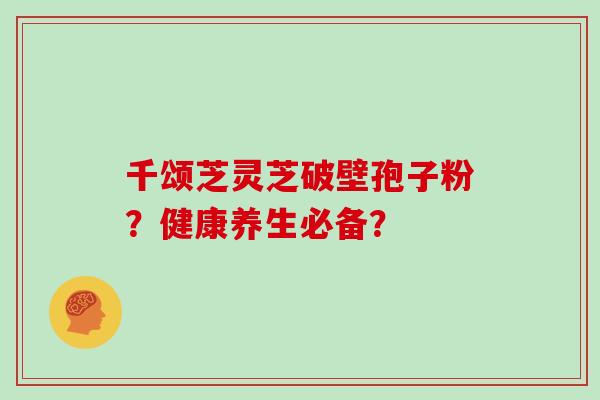 千颂芝灵芝破壁孢子粉?健康养生必备?