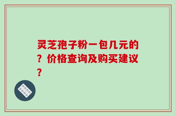 灵芝孢子粉一包几元的?价格查询及购买建议?