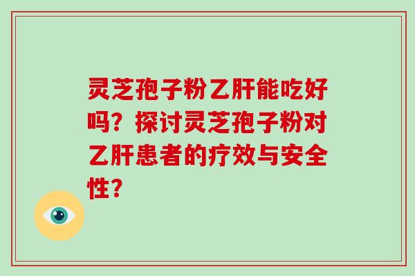 灵芝孢子粉乙肝能吃好吗?探讨灵芝孢子粉对乙肝患者的疗效与安全性?