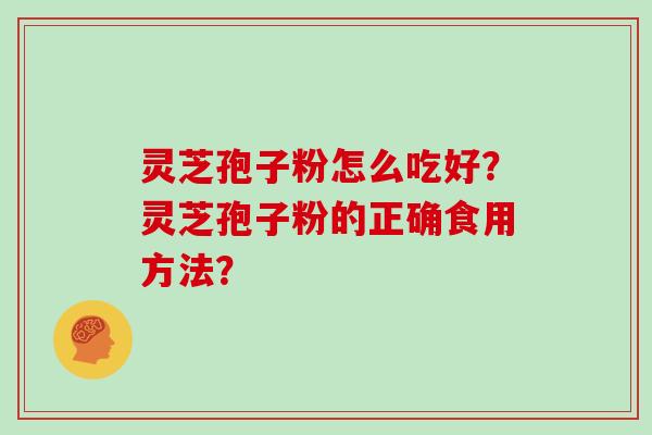 灵芝孢子粉怎么吃好?灵芝孢子粉的正确食用方法?