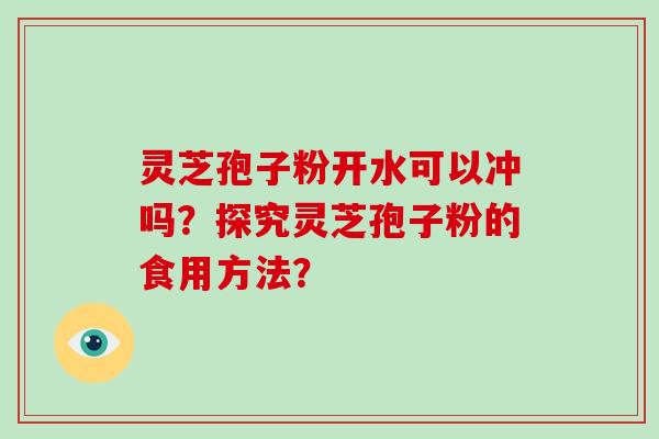 灵芝孢子粉开水可以冲吗?探究灵芝孢子粉的食用方法?