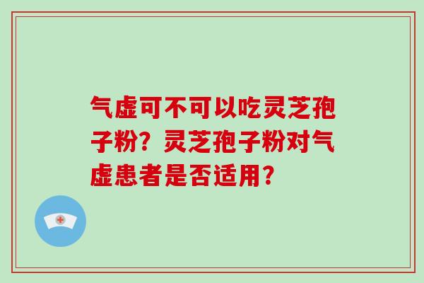气虚可不可以吃灵芝孢子粉?灵芝孢子粉对气虚患者是否适用?