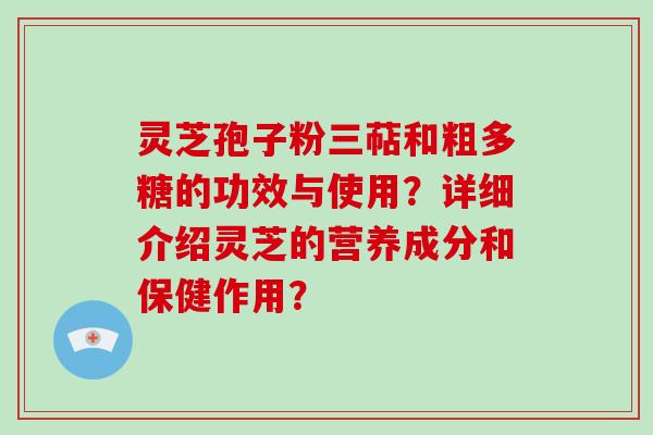 灵芝孢子粉三萜和粗多糖的功效与使用?详细介绍灵芝的营养成分和保健作用?