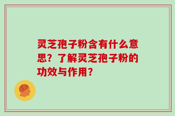 灵芝孢子粉含有什么意思？了解灵芝孢子粉的功效与作用？