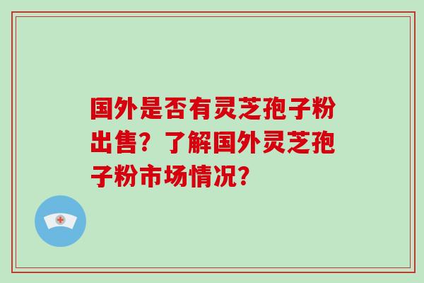 国外是否有灵芝孢子粉出售?了解国外灵芝孢子粉市场情况?