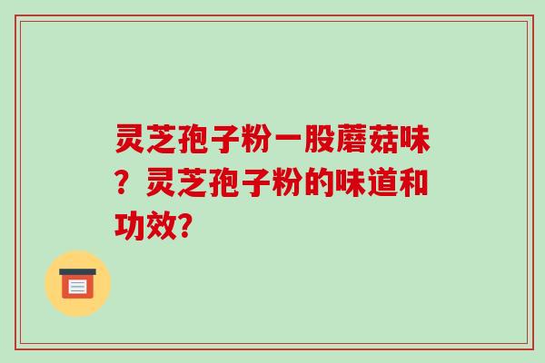 灵芝孢子粉一股蘑菇味？灵芝孢子粉的味道和功效？