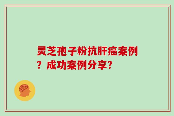 灵芝孢子粉抗肝癌案例?成功案例分享?