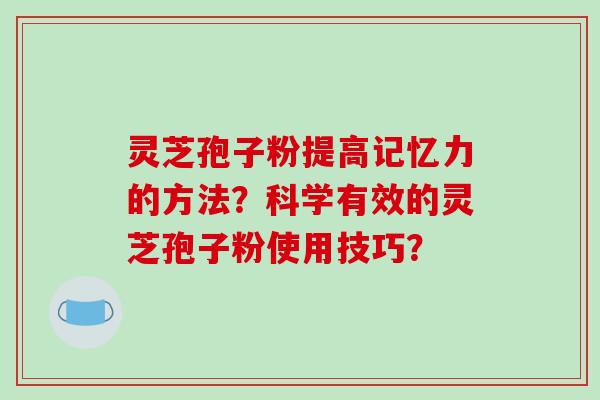 灵芝孢子粉提高记忆力的方法？科学有效的灵芝孢子粉使用技巧？
