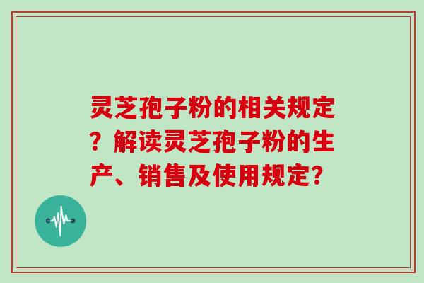 灵芝孢子粉的相关规定？解读灵芝孢子粉的生产、销售及使用规定？