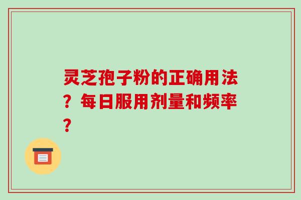 灵芝孢子粉的正确用法？每日服用剂量和频率？