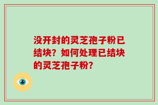 没开封的灵芝孢子粉已结块?如何处理已结块的灵芝孢子粉?