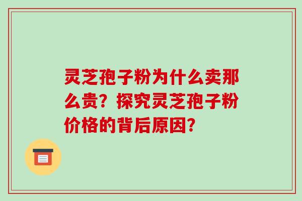 灵芝孢子粉为什么卖那么贵?探究灵芝孢子粉价格的背后原因?