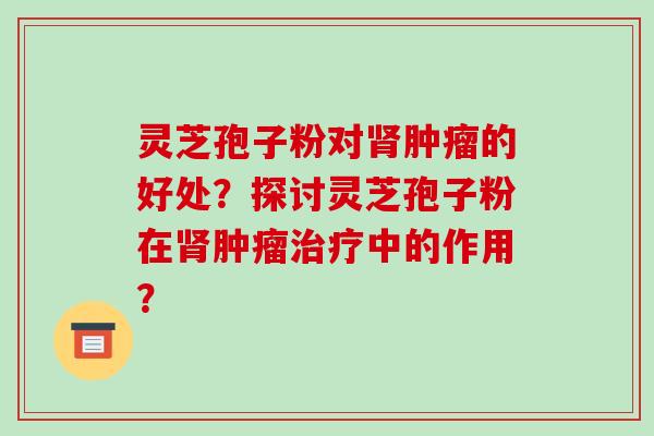 灵芝孢子粉对肾肿瘤的好处?探讨灵芝孢子粉在肾肿瘤治疗中的作用?