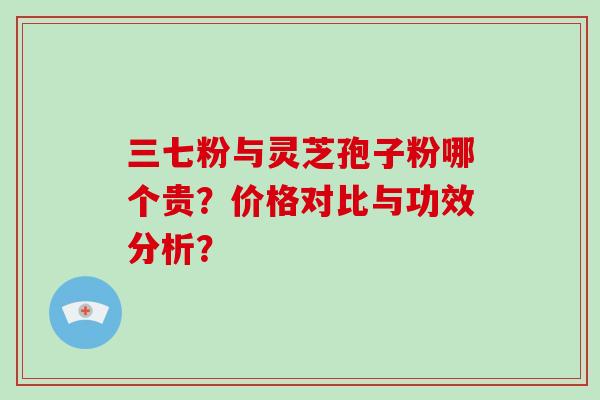 三七粉与灵芝孢子粉哪个贵?价格对比与功效分析?