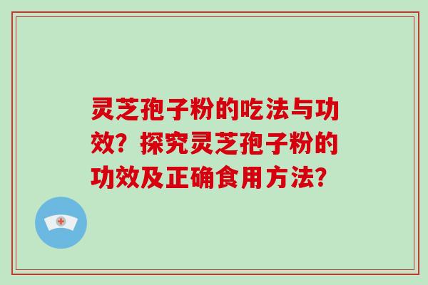 灵芝孢子粉的吃法与功效?探究灵芝孢子粉的功效及正确食用方法?