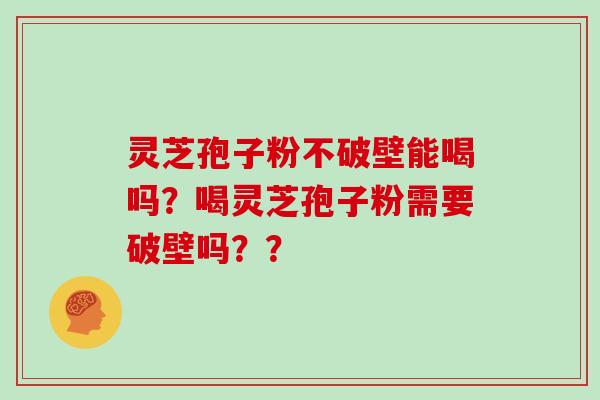 灵芝孢子粉不破壁能喝吗？喝灵芝孢子粉需要破壁吗？？