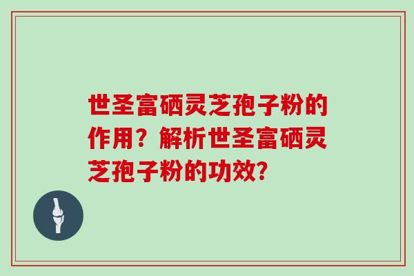 世圣富硒灵芝孢子粉的作用？解析世圣富硒灵芝孢子粉的功效？