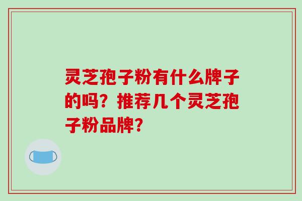 灵芝孢子粉有什么牌子的吗?推荐几个灵芝孢子粉品牌?