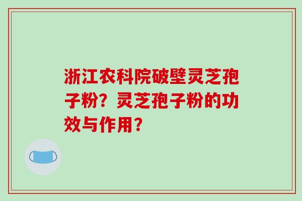 浙江农科院破壁灵芝孢子粉？灵芝孢子粉的功效与作用？