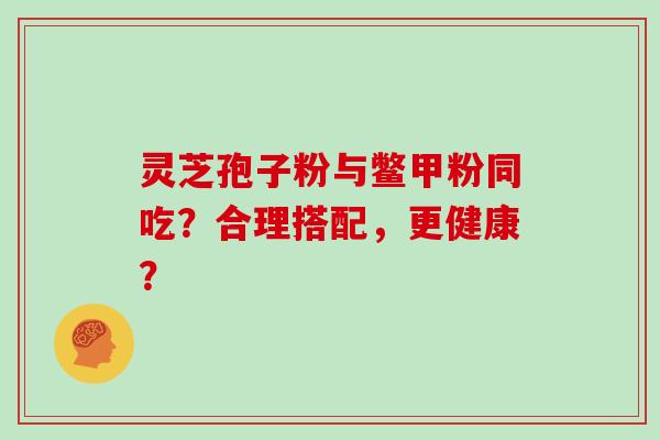 灵芝孢子粉与鳖甲粉同吃?合理搭配,更健康?