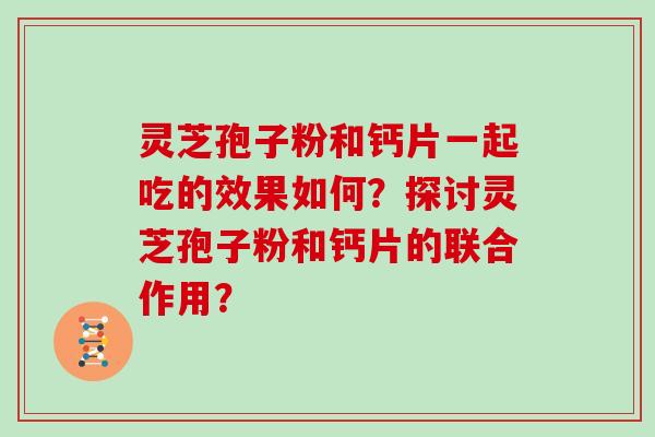 灵芝孢子粉和钙片一起吃的效果如何?探讨灵芝孢子粉和钙片的联合作用?