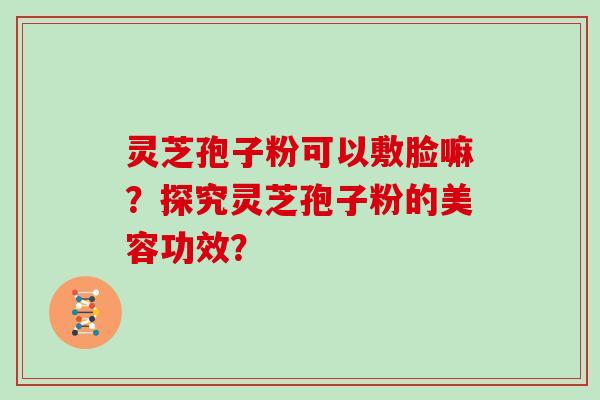 灵芝孢子粉可以敷脸嘛?探究灵芝孢子粉的美容功效?