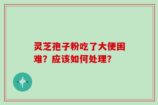 灵芝孢子粉吃了大便困难?应该如何处理?