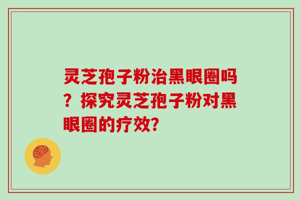 灵芝孢子粉治黑眼圈吗？探究灵芝孢子粉对黑眼圈的疗效？
