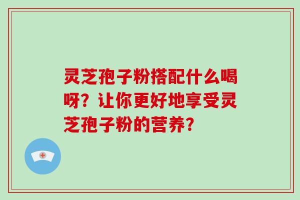 灵芝孢子粉搭配什么喝呀?让你更好地享受灵芝孢子粉的营养?