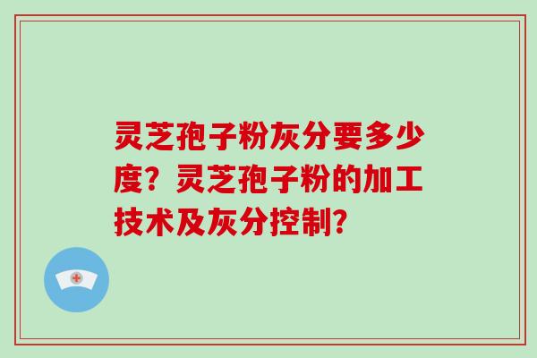 灵芝孢子粉灰分要多少度?灵芝孢子粉的加工技术及灰分控制?