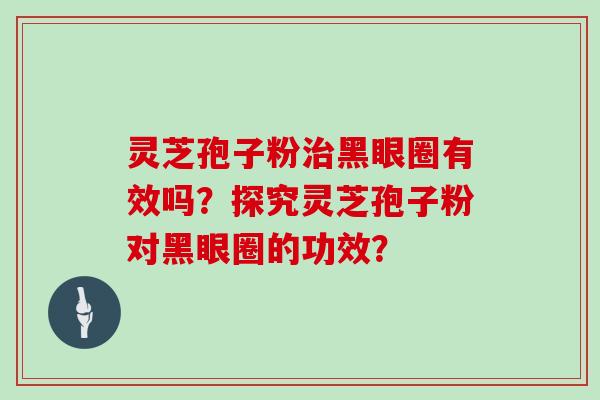 灵芝孢子粉治黑眼圈有效吗?探究灵芝孢子粉对黑眼圈的功效?