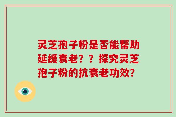 灵芝孢子粉是否能帮助延缓衰老？？探究灵芝孢子粉的抗衰老功效？