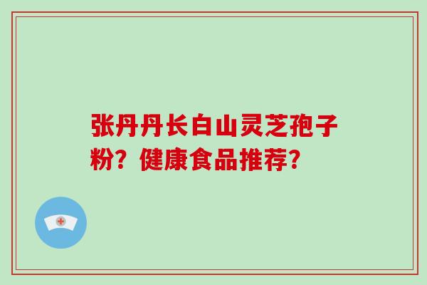 张丹丹长白山灵芝孢子粉？健康食品推荐？